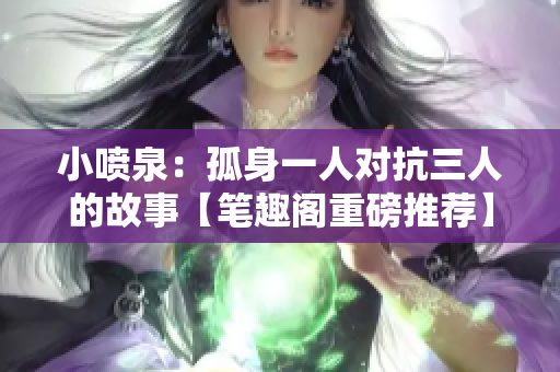 小喷泉：孤身一人对抗三人的故事【笔趣阁重磅推荐】