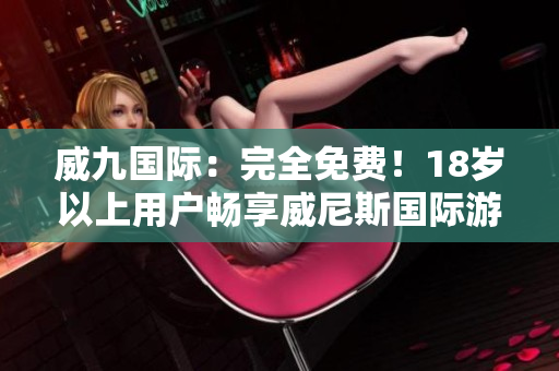 威九国际：完全免费！18岁以上用户畅享威尼斯国际游戏平台