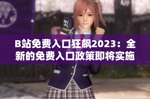 B站免费入口狂飙2023：全新的免费入口政策即将实施
