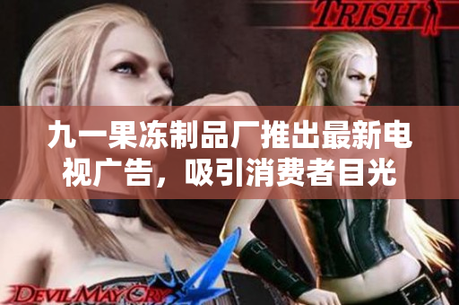 九一果冻制品厂推出最新电视广告，吸引消费者目光