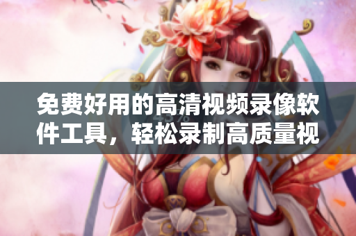 免费好用的高清视频录像软件工具，轻松录制高质量视频