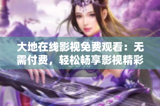 大地在线影视免费观看：无需付费，轻松畅享影视精彩