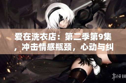 爱在洗衣店：第二季第9集，冲击情感瓶颈，心动与纠结并存