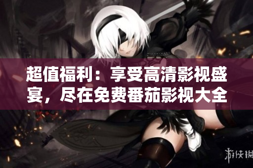 超值福利：享受高清影视盛宴，尽在免费番茄影视大全