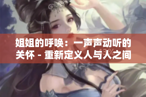 姐姐的呼唤：一声声动听的关怀 - 重新定义人与人之间温馨情感的力量