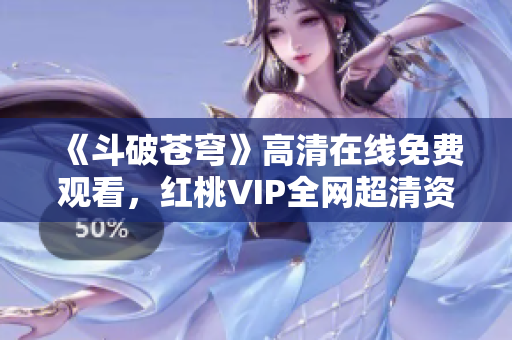 《斗破苍穹》高清在线免费观看，红桃VIP全网超清资源不容错过