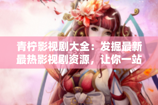 青柠影视剧大全：发掘最新最热影视剧资源，让你一站式享受视觉盛宴