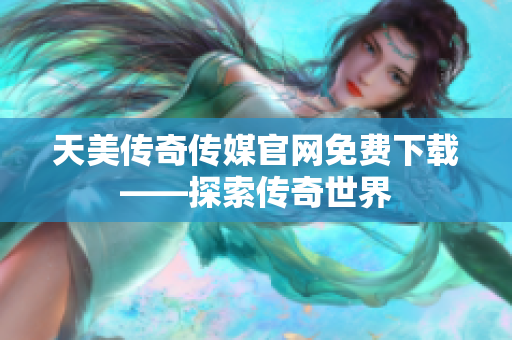 天美传奇传媒官网免费下载——探索传奇世界 天美传奇传媒官网免费下载——探索传奇世界