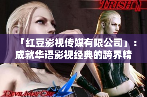「红豆影视传媒有限公司」：成就华语影视经典的跨界精英