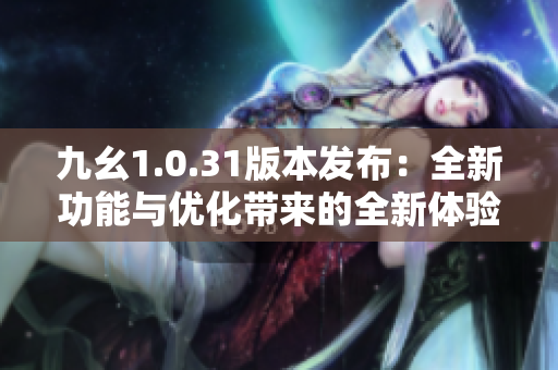 九幺1.0.31版本发布：全新功能与优化带来的全新体验