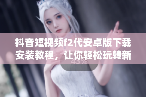 抖音短视频f2代安卓版下载安装教程，让你轻松玩转新版本!(1)