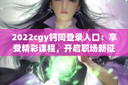 2022cgy钙同登录入口：享受精彩课程，开启职场新征程