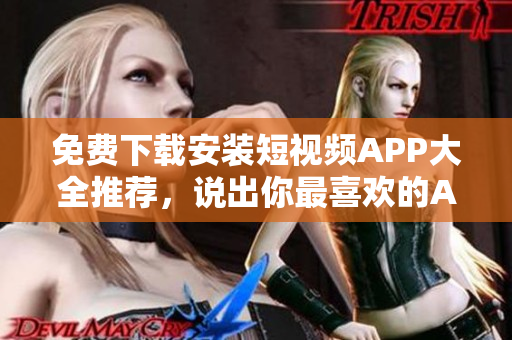 免费下载安装短视频APP大全推荐，说出你最喜欢的APP！