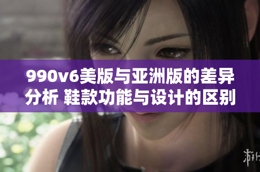 990v6美版与亚洲版的差异分析 鞋款功能与设计的区别