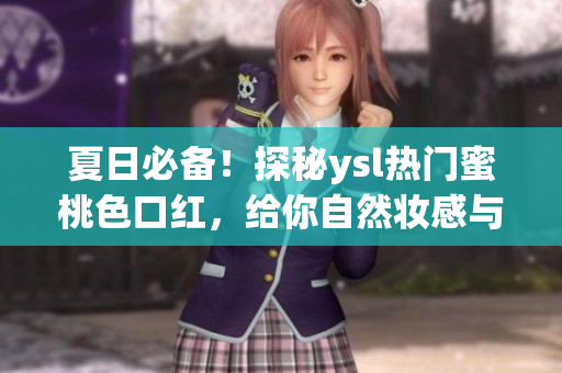 夏日必备！探秘ysl热门蜜桃色口红，给你自然妆感与时尚气息