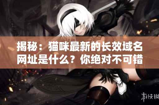 揭秘：猫咪最新的长效域名网址是什么？你绝对不可错过！