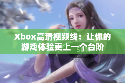 Xbox高清视频线:让你的游戏体验更上一个台阶 Xbox高清视频线:让你的游戏体验更上一个台阶
