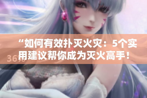 “如何有效扑灭火灾：5个实用建议帮你成为灭火高手！”