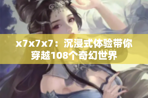 x7x7x7：沉浸式体验带你穿越108个奇幻世界