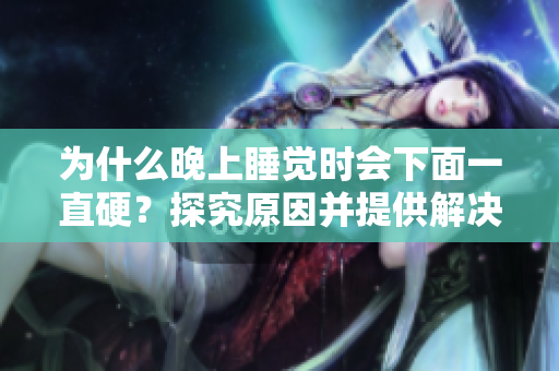 为什么晚上睡觉时会下面一直硬？探究原因并提供解决方案