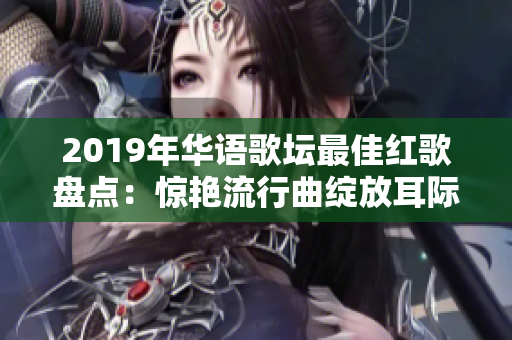 2019年华语歌坛最佳红歌盘点：惊艳流行曲绽放耳际