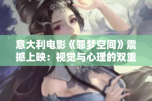 意大利电影《罪梦空间》震撼上映：视觉与心理的双重冲击！
