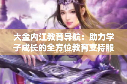 大金内江教育导航：助力学子成长的全方位教育支持服务(1)