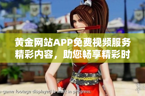 黄金网站APP免费视频服务精彩内容，助您畅享精彩时刻