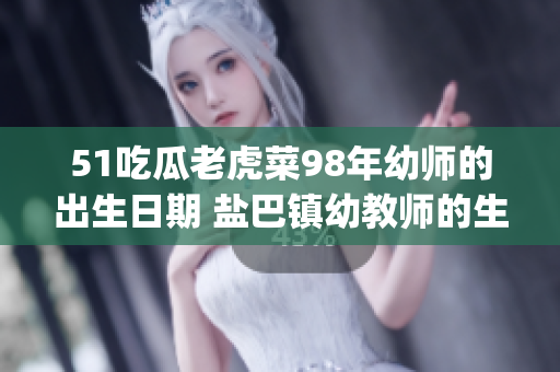 51吃瓜老虎菜98年幼师的出生日期 盐巴镇幼教师的生日历史(1)
