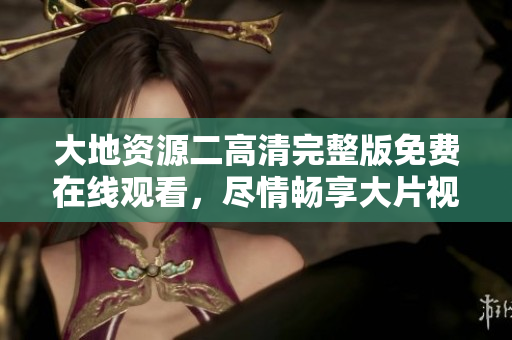 大地资源二高清完整版免费在线观看，尽情畅享大片视听盛宴
