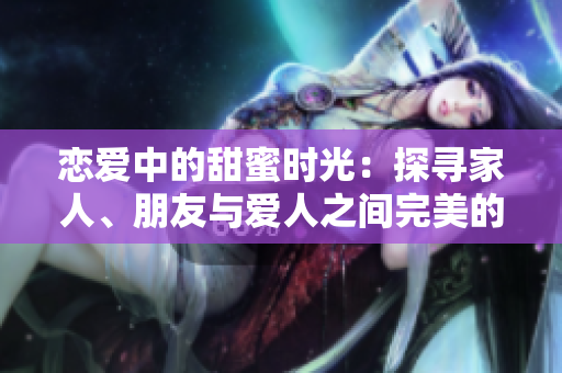 恋爱中的甜蜜时光：探寻家人、朋友与爱人之间完美的相处之道