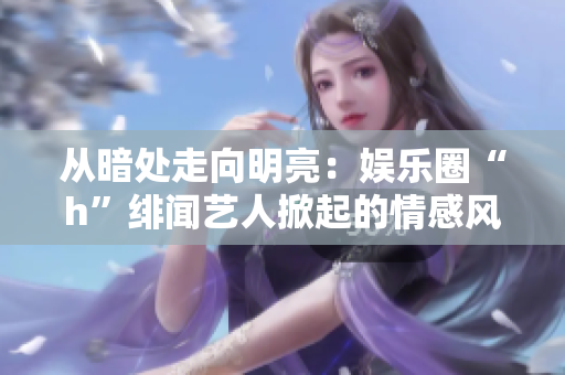 从暗处走向明亮：娱乐圈“h”绯闻艺人掀起的情感风暴