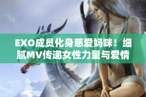 EXO成员化身慈爱妈咪！细腻MV传递女性力量与爱情情感