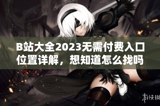 B站大全2023无需付费入口位置详解，想知道怎么找吗？