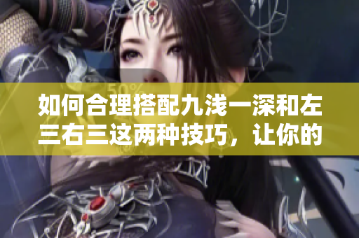 如何合理搭配九浅一深和左三右三这两种技巧，让你的文章更加吸睛？ - 一种新的编辑思路