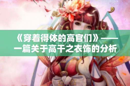 《穿着得体的高官们》——一篇关于高干之衣饰的分析与评述