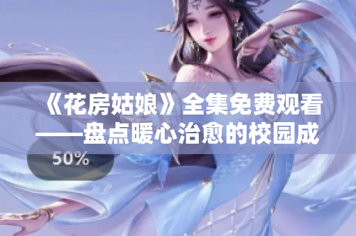 《花房姑娘》全集免费观看——盘点暖心治愈的校园成长故事