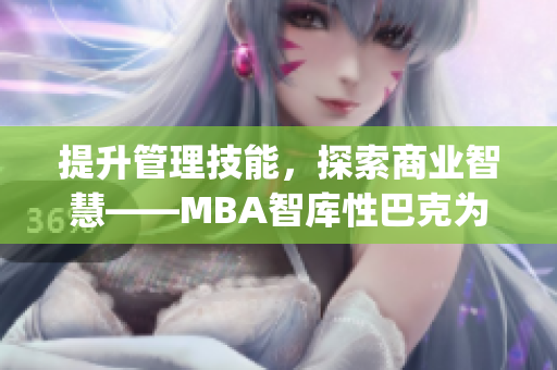 提升管理技能，探索商业智慧——MBA智库性巴克为您解析(1)