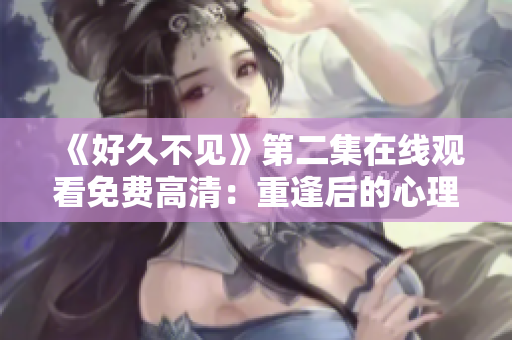 《好久不见》第二集在线观看免费高清：重逢后的心理变化