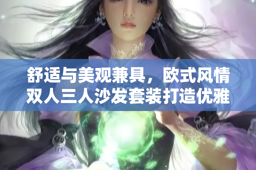 舒适与美观兼具，欧式风情双人三人沙发套装打造优雅居室