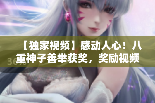 【独家视频】感动人心！八重神子善举获奖，奖励视频曝光惊艳全场