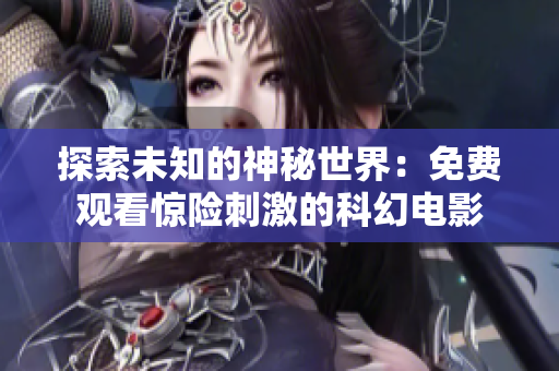 探索未知的神秘世界：免费观看惊险刺激的科幻电影