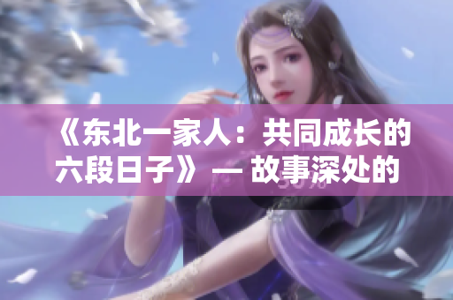 《东北一家人：共同成长的六段日子》 — 故事深处的真情与欢乐