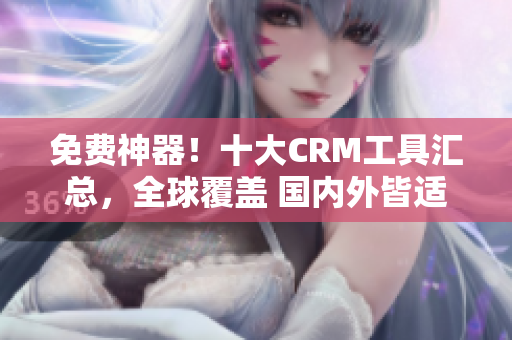 免费神器！十大CRM工具汇总，全球覆盖 国内外皆适用