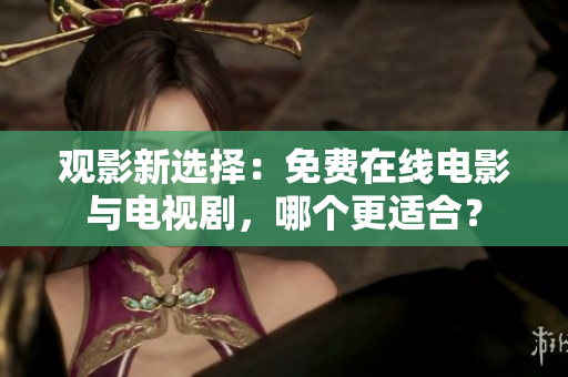 观影新选择：免费在线电影与电视剧，哪个更适合？