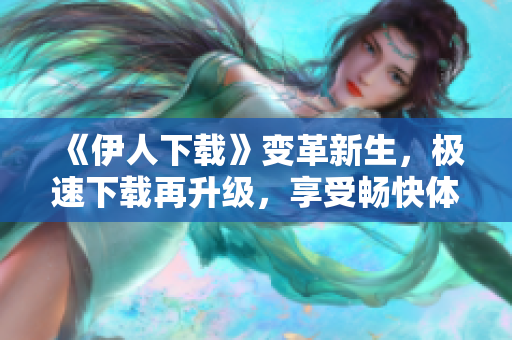 《伊人下载》变革新生，极速下载再升级，享受畅快体验