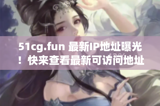 51cg.fun 最新IP地址曝光！快来查看最新可访问地址！