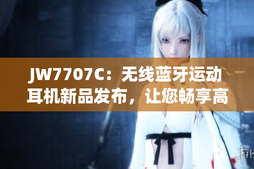 JW7707C：无线蓝牙运动耳机新品发布，让您畅享高品质音乐！
