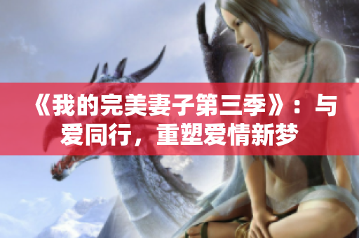 《我的完美妻子第三季》：与爱同行，重塑爱情新梦