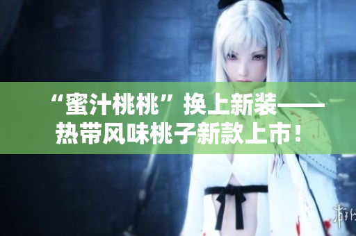 “蜜汁桃桃”换上新装——热带风味桃子新款上市！
